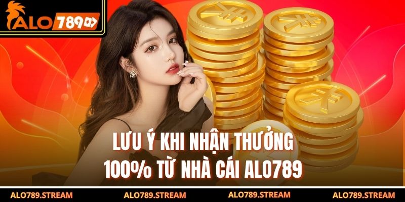 Lưu ý khi nhận thưởng 100% từ nhà cái Alo789