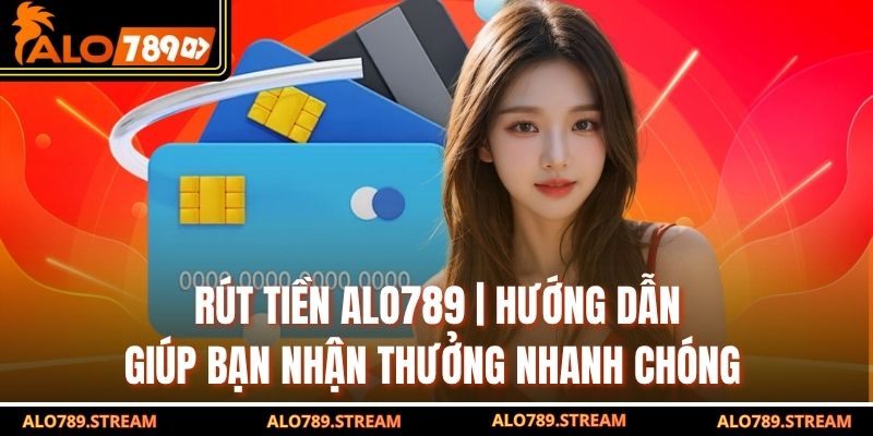 Rút Tiền Alo789 | Hướng Dẫn Giúp Bạn Nhận Thưởng Nhanh Chóng